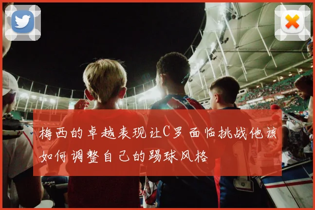梅西的卓越表现让C罗面临挑战他该如何调整自己的踢球风格