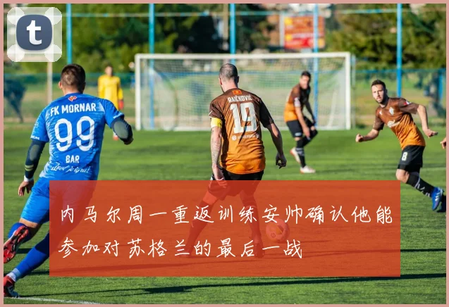 内马尔周一重返训练安帅确认他能参加对苏格兰的最后一战