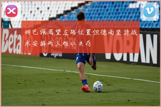姆巴佩渴望左路位置但德尚坚持战术安排两人难以共存