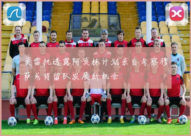 莫雷托透露阿莫林计划亲自考察穆萨或将留队发展新机会
