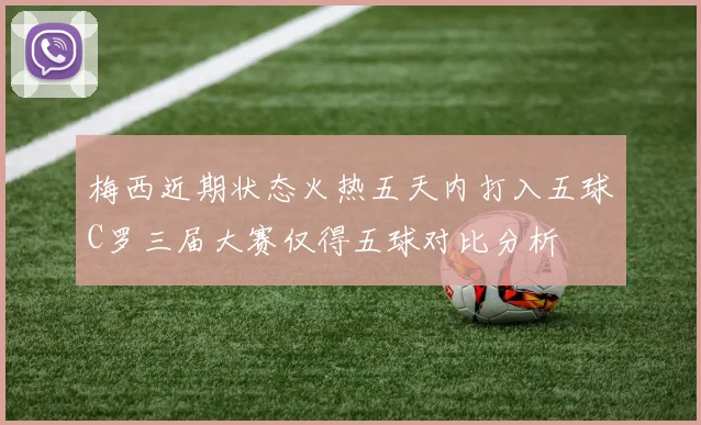 梅西近期状态火热五天内打入五球C罗三届大赛仅得五球对比分析