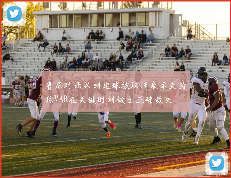鲁尼对西汉姆进球被取消表示支持称VAR在关键时刻做出正确裁决