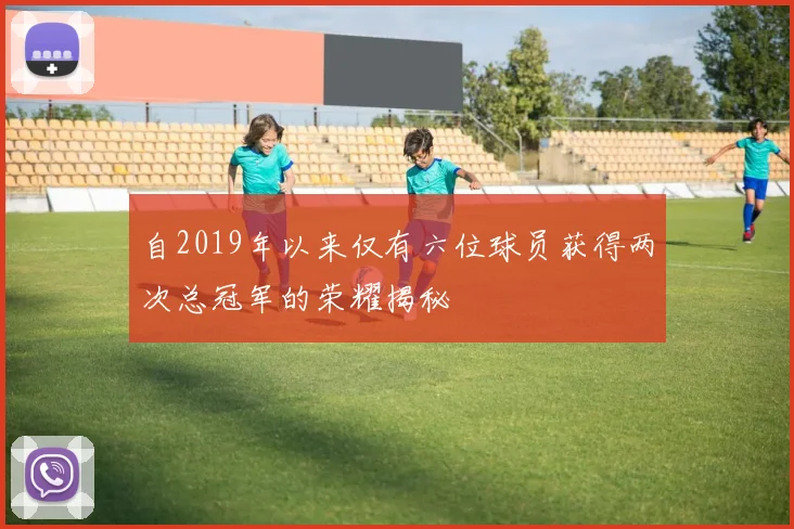 自2019年以来仅有六位球员获得两次总冠军的荣耀揭秘