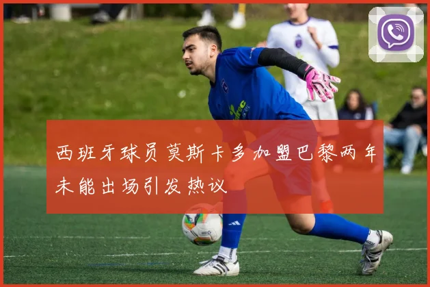 西班牙球员莫斯卡多加盟巴黎两年未能出场引发热议
