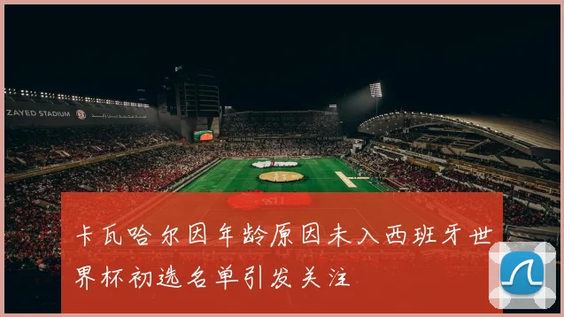 卡瓦哈尔因年龄原因未入西班牙世界杯初选名单引发关注
