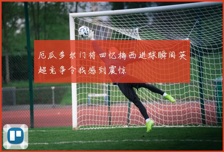 厄瓜多尔门将回忆梅西进球瞬间英超竞争令我感到震惊