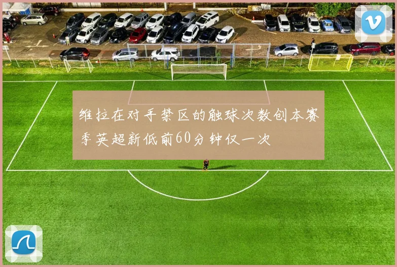 维拉在对手禁区的触球次数创本赛季英超新低前60分钟仅一次