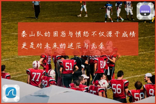 泰山队的困惑与愤怒不仅源于成绩更是对未来的迷茫与无奈