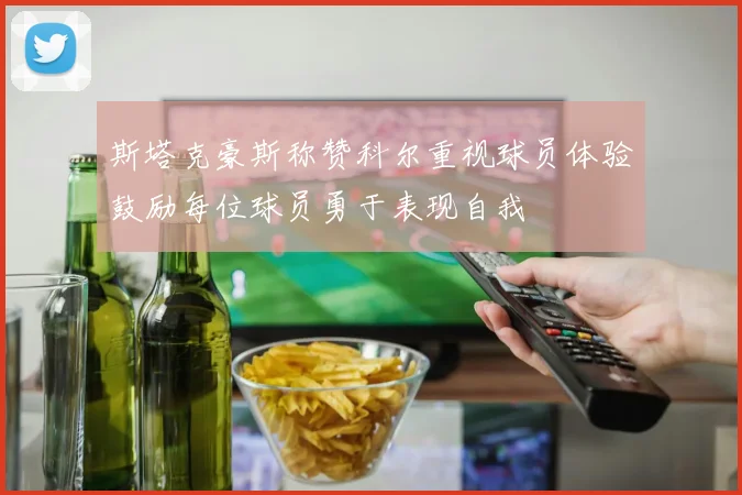 斯塔克豪斯称赞科尔重视球员体验鼓励每位球员勇于表现自我