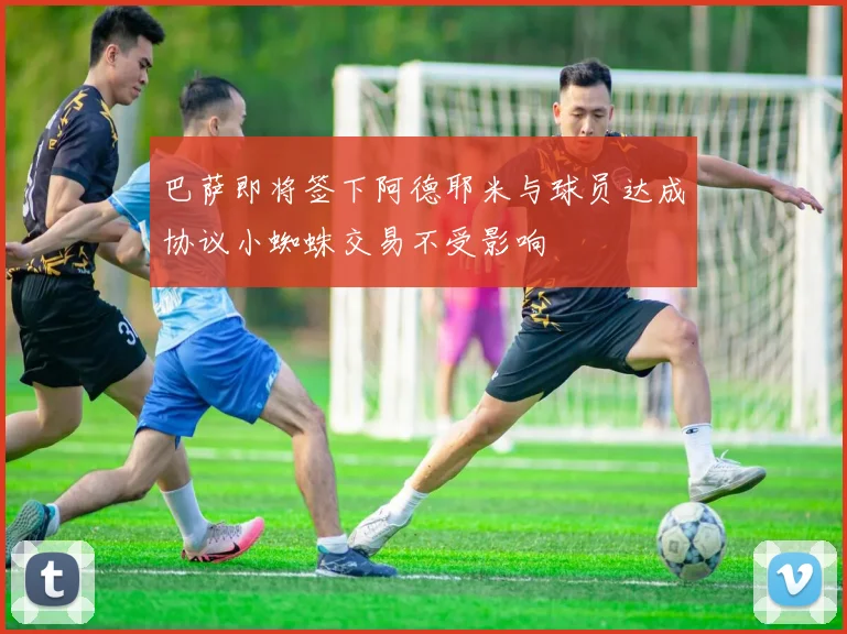 巴萨即将签下阿德耶米与球员达成协议小蜘蛛交易不受影响