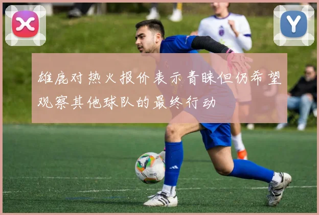 雄鹿对热火报价表示青睐但仍希望观察其他球队的最终行动