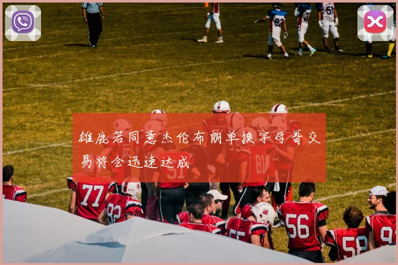 雄鹿若同意杰伦布朗单换字母哥交易将会迅速达成