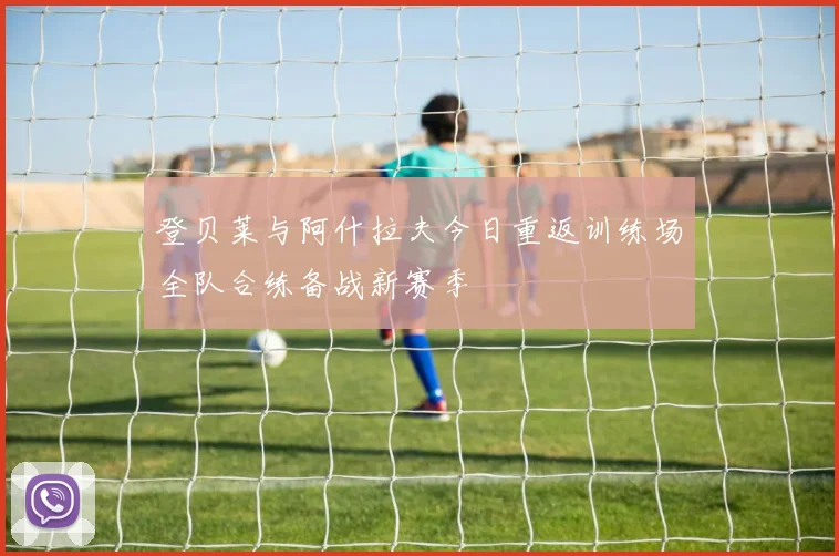 登贝莱与阿什拉夫今日重返训练场全队合练备战新赛季