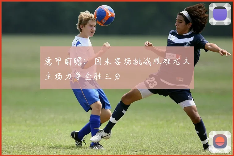 意甲前瞻：国米客场挑战艰难尤文主场力争全胜三分