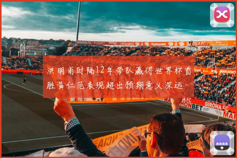 洪明甫时隔12年带队赢得世界杯首胜黄仁范表现超出预期意义深远
