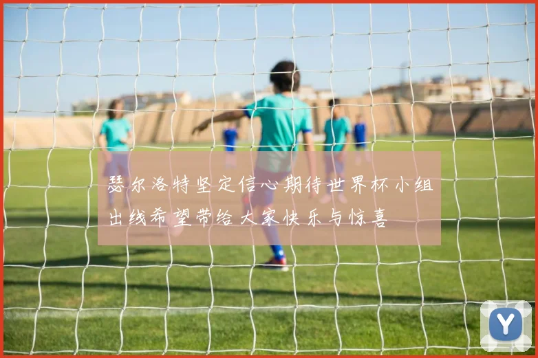 瑟尔洛特坚定信心期待世界杯小组出线希望带给大家快乐与惊喜