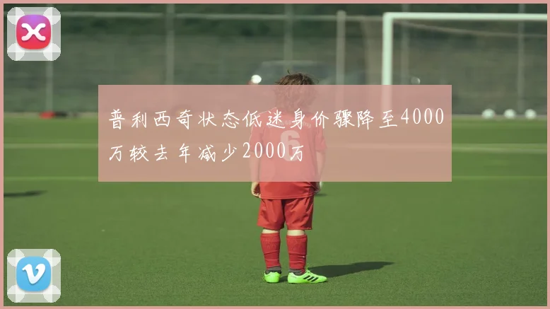 普利西奇状态低迷身价骤降至4000万较去年减少2000万