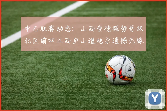 中乙联赛动态：山西崇德强势晋级北区前四江西庐山遭绝杀遗憾无缘南区前四
