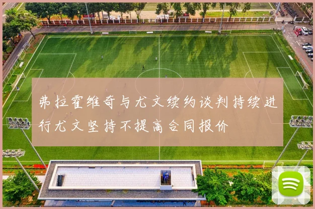 弗拉霍维奇与尤文续约谈判持续进行尤文坚持不提高合同报价