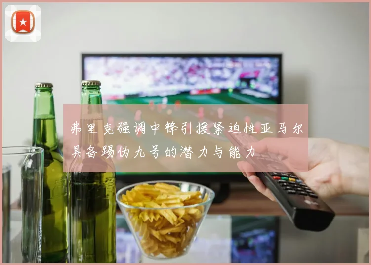 弗里克强调中锋引援紧迫性亚马尔具备踢伪九号的潜力与能力