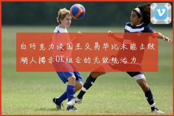 白巧克力谈国王交易毕比未能击败湖人揭示OK组合的无敌统治力