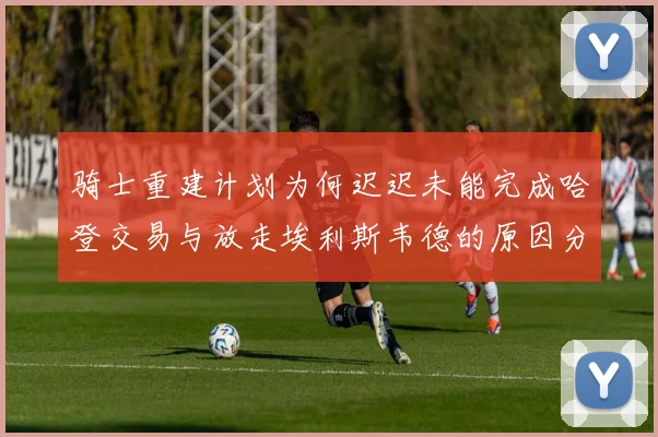 骑士重建计划为何迟迟未能完成哈登交易与放走埃利斯韦德的原因分析