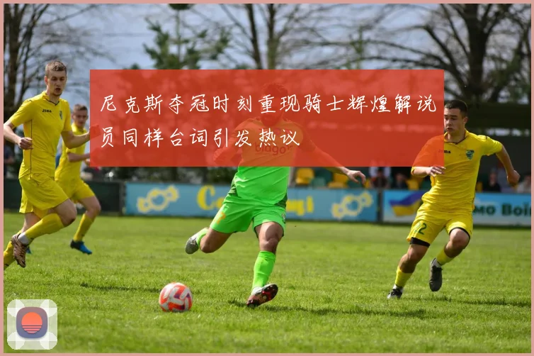 尼克斯夺冠时刻重现骑士辉煌解说员同样台词引发热议