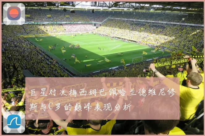 巨星对决梅西姆巴佩哈兰德维尼修斯与C罗的巅峰表现分析