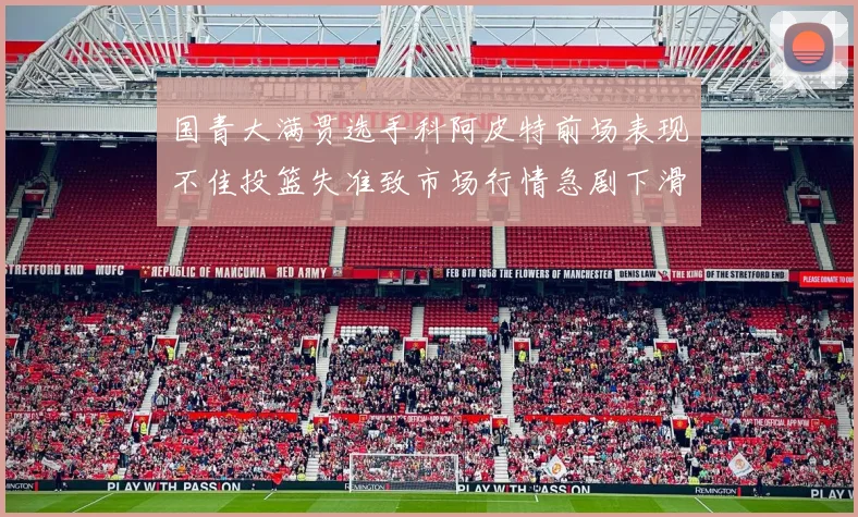 国青大满贯选手科阿皮特前场表现不佳投篮失准致市场行情急剧下滑