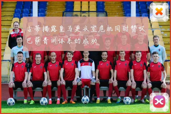 古蒂揭露皇马更衣室危机同时赞叹巴萨青训体系的成功