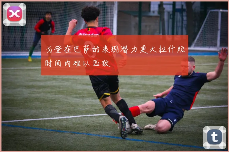 戈登在巴萨的表现潜力更大拉什短时间内难以匹敌